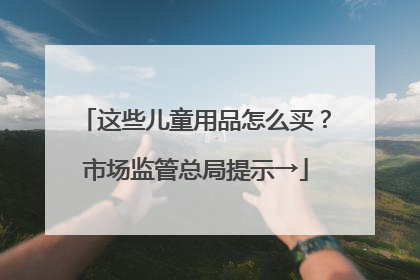 这些儿童用品怎么买？市场监管总局提示→