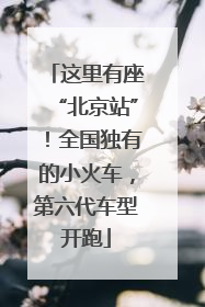 这里有座“北京站”！全国独有的小火车，第六代车型开跑