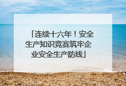 连续十六年！安全生产知识竞赛筑牢企业安全生产防线
