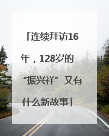 连续拜访16年，128岁的“振兴祥”又有什么新故事