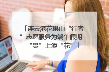 连云港花果山“行者”志愿服务为端午假期“景”上添“花”
