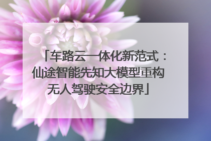 车路云一体化新范式：仙途智能先知大模型重构无人驾驶安全边界