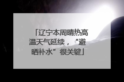 辽宁本周晴热高温天气延续，“避晒补水”很关键