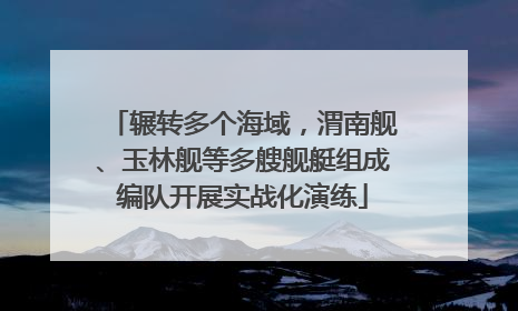 辗转多个海域，渭南舰、玉林舰等多艘舰艇组成编队开展实战化演练