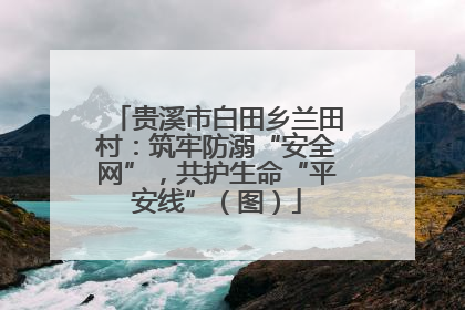 贵溪市白田乡兰田村：筑牢防溺“安全网”，共护生命“平安线”（图）