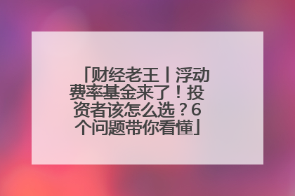 财经老王丨浮动费率基金来了！投资者该怎么选？6个问题带你看懂