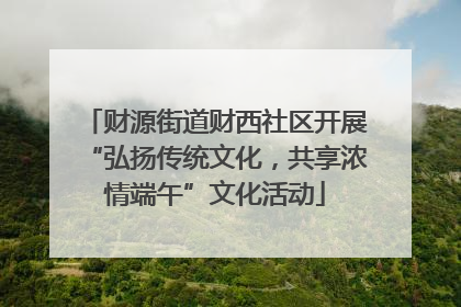 财源街道财西社区开展“弘扬传统文化，共享浓情端午”文化活动