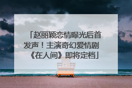 赵丽颖恋情曝光后首发声！主演奇幻爱情剧《在人间》即将定档