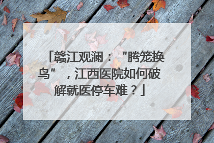 赣江观澜：“腾笼换鸟”，江西医院如何破解就医停车难？