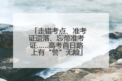 走错考点、准考证遗落、忘带准考证……高考首日路上有“警”无险