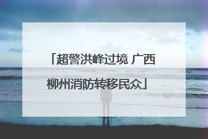 超警洪峰过境 广西柳州消防转移民众