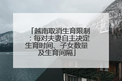 越南取消生育限制：每对夫妻自主决定生育时间、子女数量及生育间隔