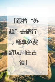 跟着“苏超”去旅行，畅享免费游玩周庄古镇
