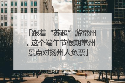 跟着“苏超”游常州，这个端午节假期常州景点对扬州人免票