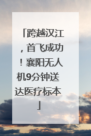跨越汉江，首飞成功！襄阳无人机9分钟送达医疗标本