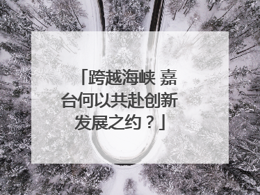 跨越海峡 嘉台何以共赴创新发展之约？