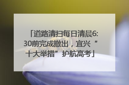 道路清扫每日清晨6:30前完成撤出，宜兴“十大举措”护航高考