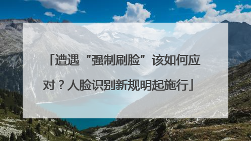 遭遇“强制刷脸”该如何应对？人脸识别新规明起施行