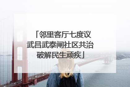 邻里客厅七度议 武昌武泰闸社区共治破解民生顽疾