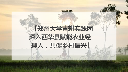 郑州大学青耕实践团深入西华县赋能农业经理人，共促乡村振兴