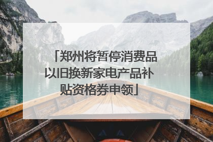 郑州将暂停消费品以旧换新家电产品补贴资格券申领