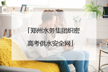 郑州水务集团织密高考供水安全网