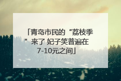 青岛市民的“荔枝季”来了 妃子笑普遍在7-10元之间