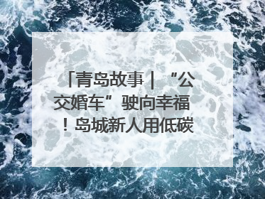 青岛故事｜“公交婚车”驶向幸福！岛城新人用低碳浪漫点亮城市