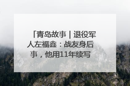 青岛故事｜退役军人左福鑫：战友身后事，他用11年续写 “兄弟情”