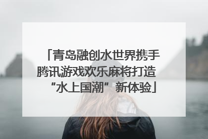 青岛融创水世界携手腾讯游戏欢乐麻将打造“水上国潮”新体验