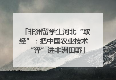 非洲留学生河北“取经”：把中国农业技术“译”进非洲田野