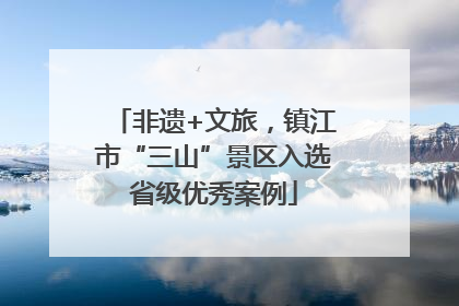 非遗+文旅，镇江市“三山”景区入选省级优秀案例