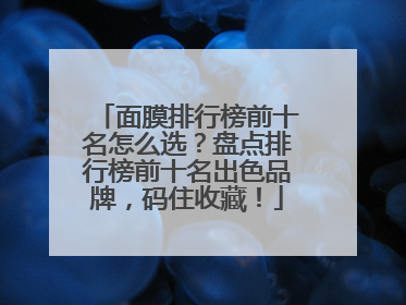 面膜排行榜前十名怎么选？盘点排行榜前十名出色品牌，码住收藏！