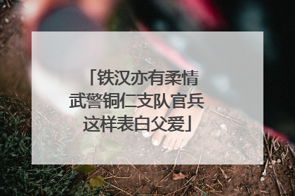 铁汉亦有柔情 武警铜仁支队官兵这样表白父爱