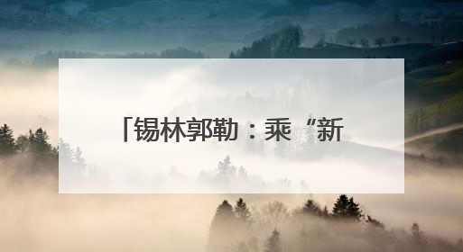 锡林郭勒：乘“新”风向“绿”行