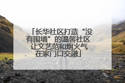 长华社区打造“没有围墙”的温馨社区 让文艺范和烟火气在家门口交融