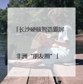 长沙硬核智造霸屏非洲“朋友圈”