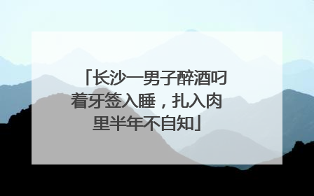 长沙一男子醉酒叼着牙签入睡，扎入肉里半年不自知
