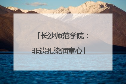 长沙师范学院：非遗扎染润童心