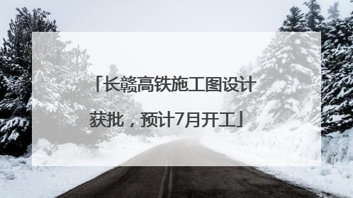 长赣高铁施工图设计获批，预计7月开工