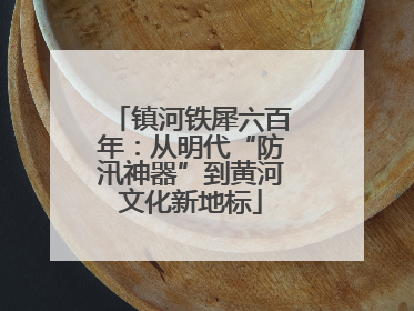 镇河铁犀六百年：从明代“防汛神器”到黄河文化新地标