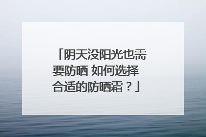 阴天没阳光也需要防晒 如何选择合适的防晒霜？