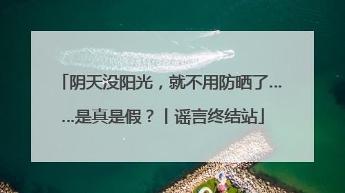 阴天没阳光，就不用防晒了……是真是假？丨谣言终结站
