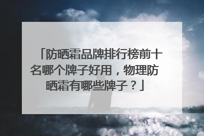 防晒霜品牌排行榜前十名哪个牌子好用，物理防晒霜有哪些牌子？