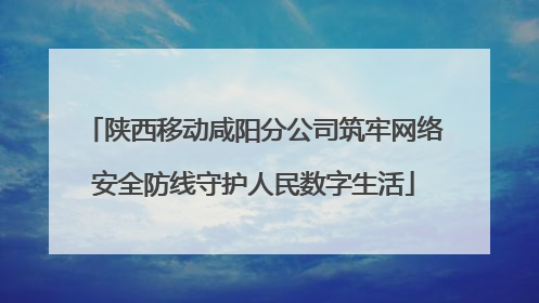 陕西移动咸阳分公司筑牢网络安全防线守护人民数字生活