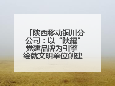 陕西移动铜川分公司：以“陕耀”党建品牌为引擎 绘就文明单位创建新画卷——全国文明单位创建纪实