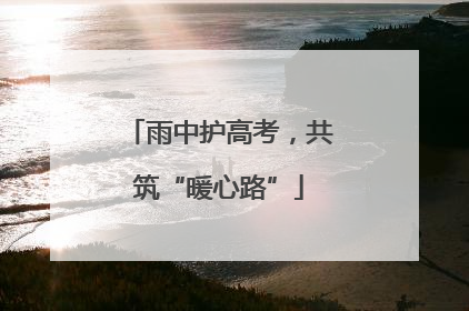 雨中护高考，共筑“暖心路”