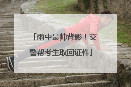 雨中最帅背影！交警帮考生取回证件