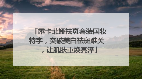 露卡菲娅祛斑套装国妆特字，突破美白祛斑难关，让肌肤重焕亮泽