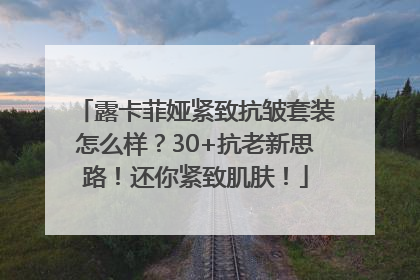 露卡菲娅紧致抗皱套装怎么样？30+抗老新思路！还你紧致肌肤！
